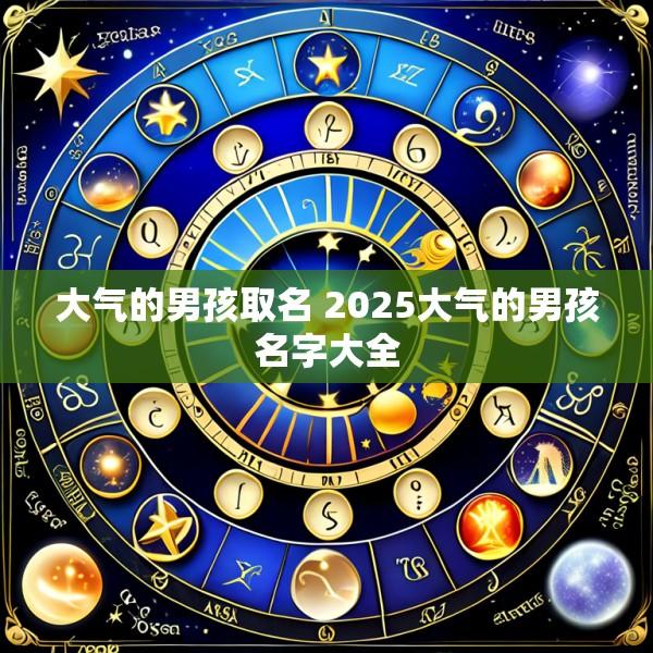大气的男孩取名 2025大气的男孩名字大全