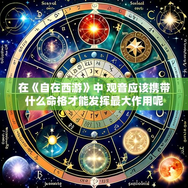 在《自在西游》中 观音应该携带什么命格才能发挥最大作用呢