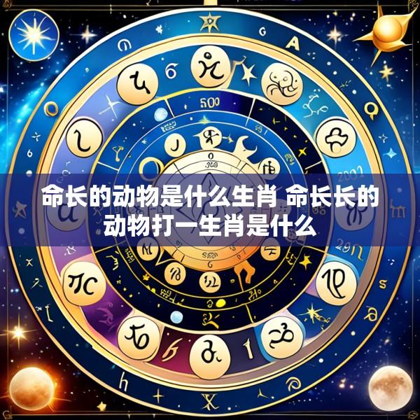 命长的动物是什么生肖 命长长的动物打一生肖是什么