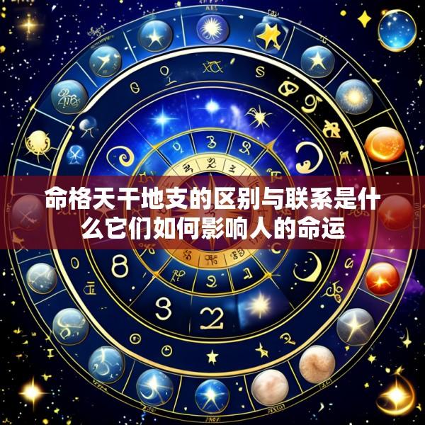 命格天干地支的区别与联系是什么它们如何影响人的命运