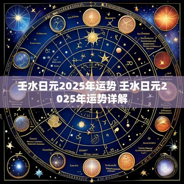 壬水日元2025年运势 壬水日元2025年运势详解