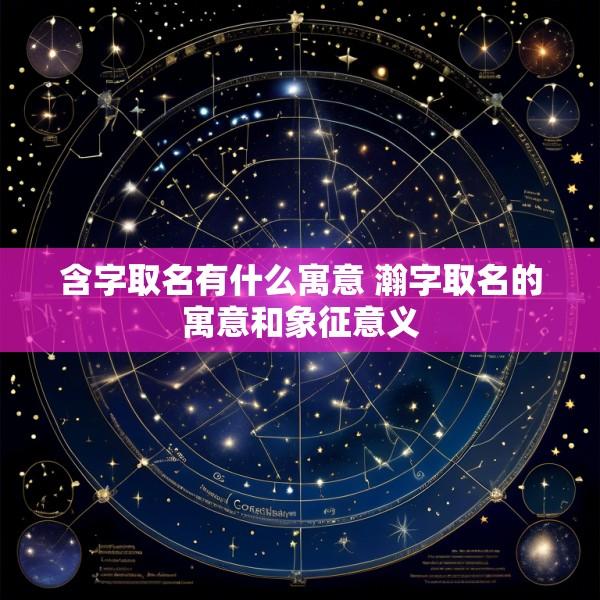 含字取名有什么寓意 瀚字取名的寓意和象征意义