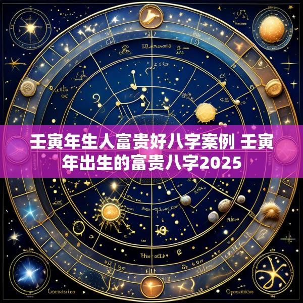 壬寅年生人富贵好八字案例 壬寅年出生的富贵八字2025