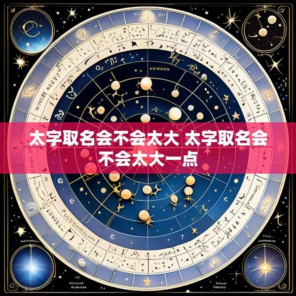 太字取名会不会太大 太字取名会不会太大一点