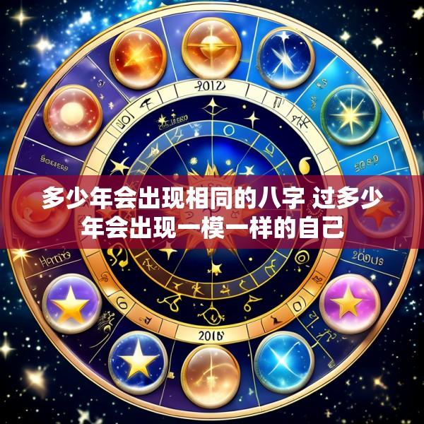 多少年会出现相同的八字 过多少年会出现一模一样的自己