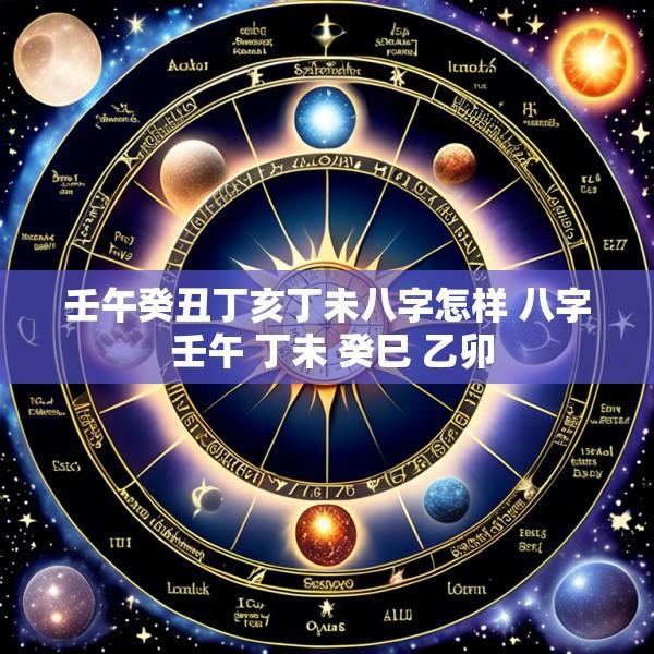 壬午癸丑丁亥丁未八字怎样 八字 壬午 丁未 癸巳 乙卯