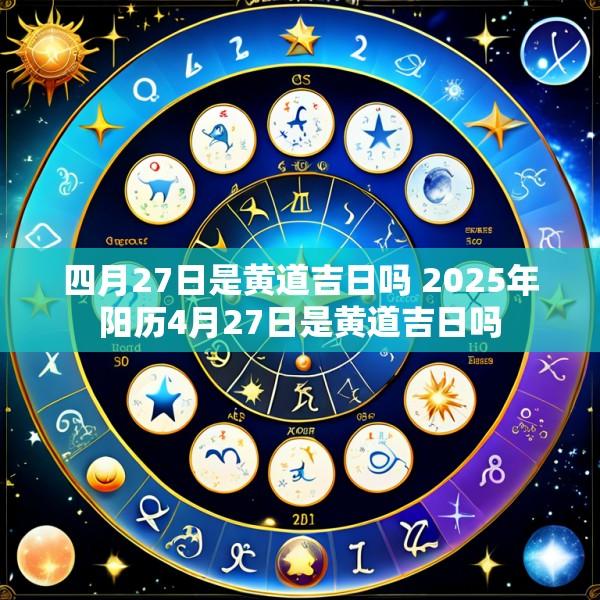 四月27日是黄道吉日吗 2025年阳历4月27日是黄道吉日吗