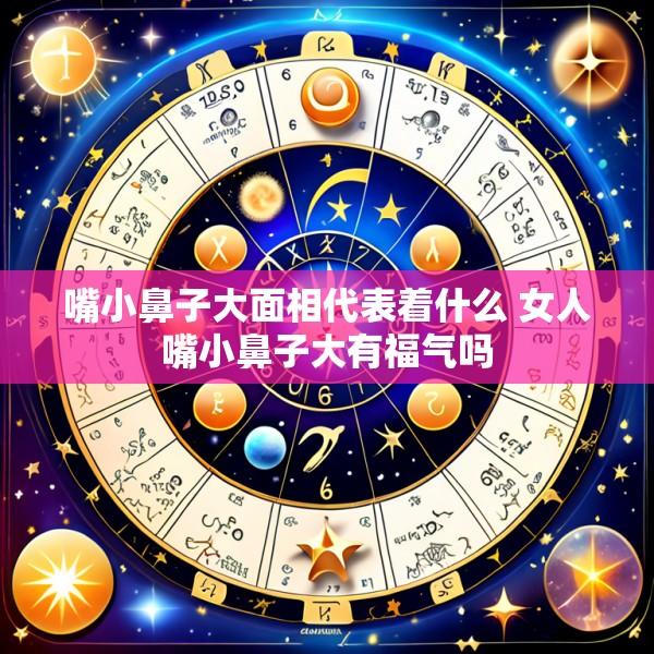 嘴小鼻子大面相代表着什么 女人嘴小鼻子大有福气吗