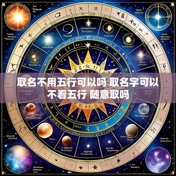 取名不用五行可以吗 取名字可以不看五行 随意取吗