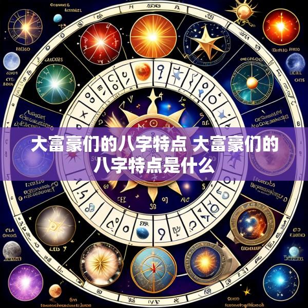 大富豪们的八字特点 大富豪们的八字特点是什么