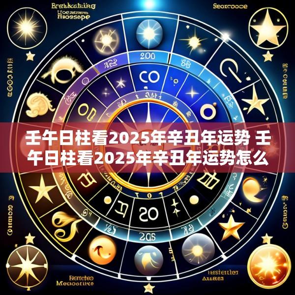 壬午日柱看2025年辛丑年运势 壬午日柱看2025年辛丑年运势怎么样