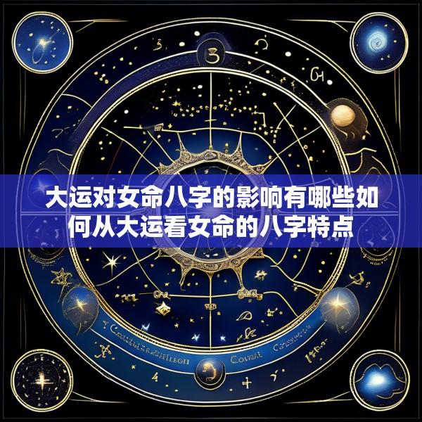 大运对女命八字的影响有哪些如何从大运看女命的八字特点