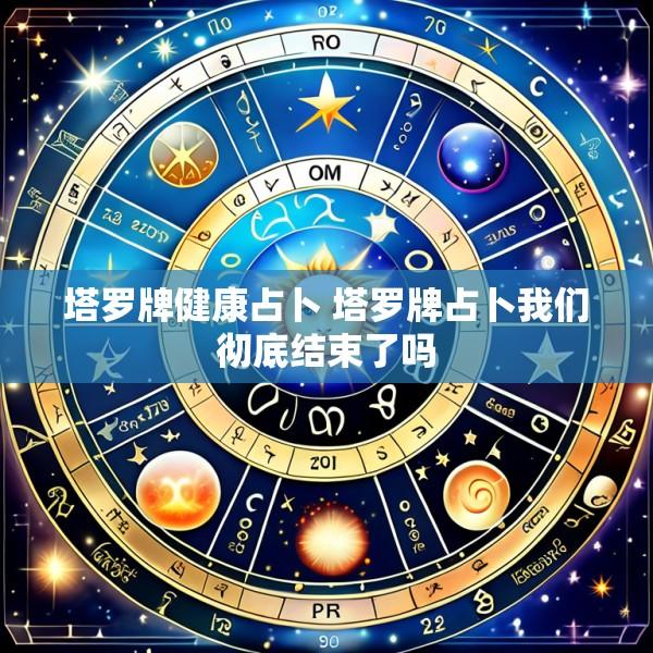 塔罗牌健康占卜 塔罗牌占卜我们彻底结束了吗