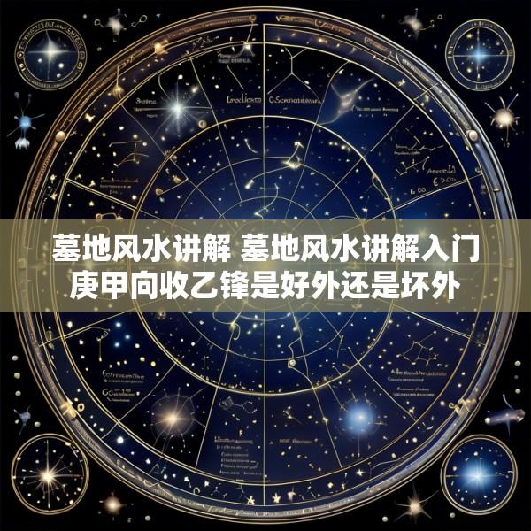 墓地风水讲解 墓地风水讲解入门庚甲向收乙锋是好外还是坏外