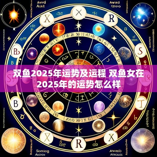 双鱼2025年运势及运程 双鱼女在2025年的运势怎么样