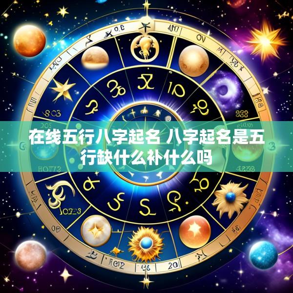 在线五行八字起名 八字起名是五行缺什么补什么吗