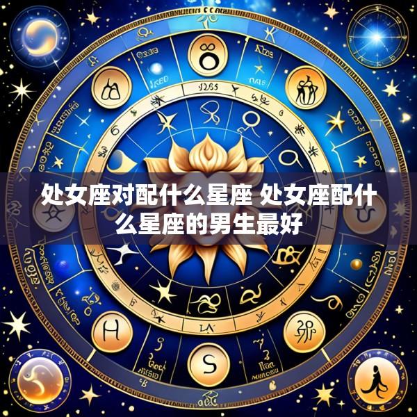 处女座对配什么星座 处女座配什么星座的男生最好