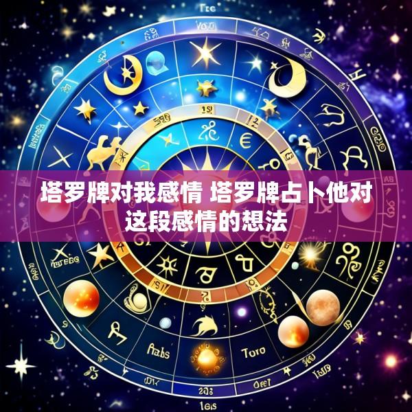 塔罗牌对我感情 塔罗牌占卜他对这段感情的想法