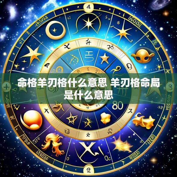 命格羊刃格什么意思 羊刃格命局是什么意思