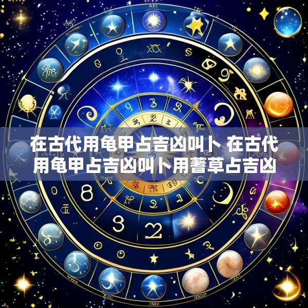 在古代用龟甲占吉凶叫卜 在古代用龟甲占吉凶叫卜用蓍草占吉凶叫什么
