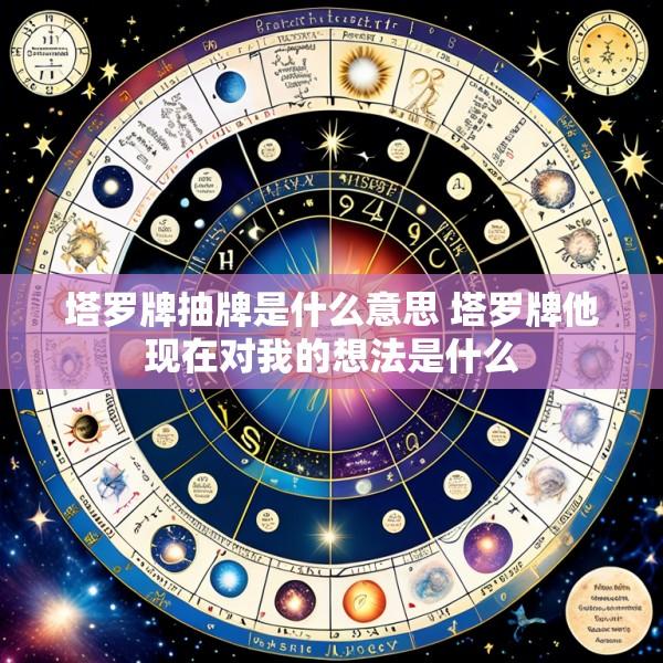 塔罗牌抽牌是什么意思 塔罗牌他现在对我的想法是什么
