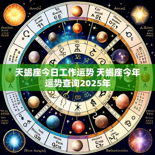 天蝎座今日工作运势 天蝎座今年运势查询2025年