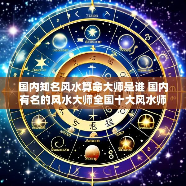 国内知名风水算命大师是谁 国内有名的风水大师全国十大风水师排行榜