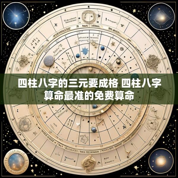 四柱八字的三元要成格 四柱八字算命最准的免费算命