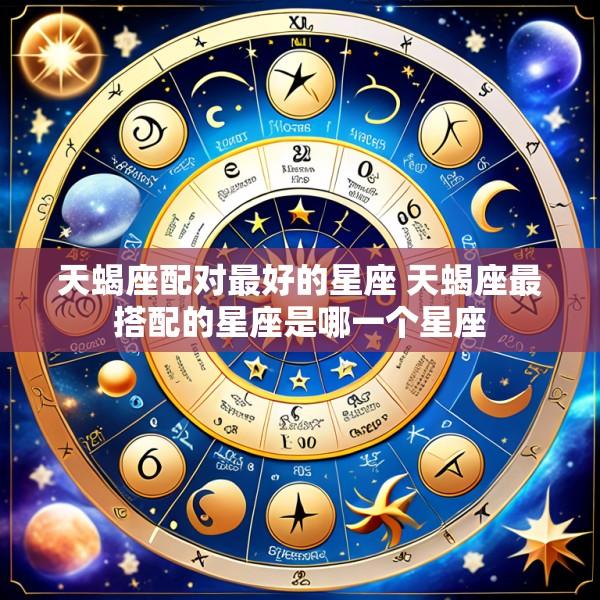 天蝎座配对最好的星座 天蝎座最搭配的星座是哪一个星座
