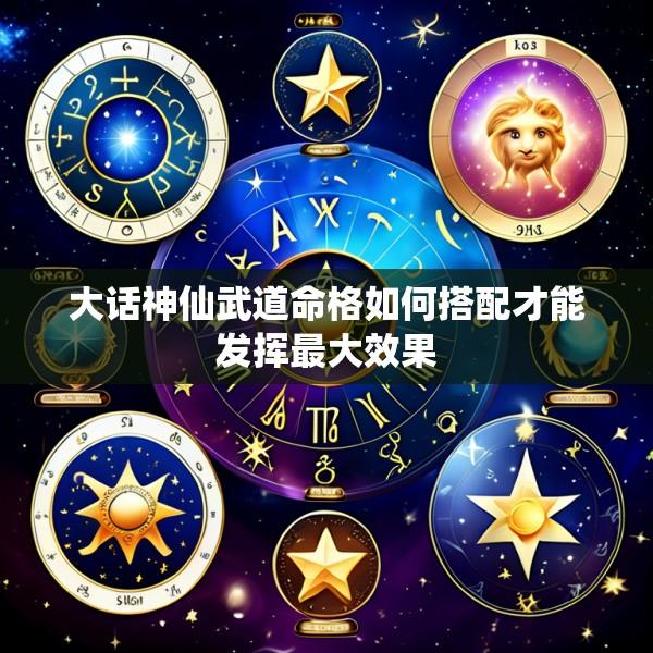 大话神仙武道命格如何搭配才能发挥最大效果