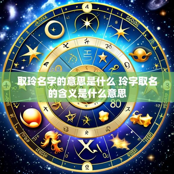 取玲名字的意思是什么 玲字取名的含义是什么意思