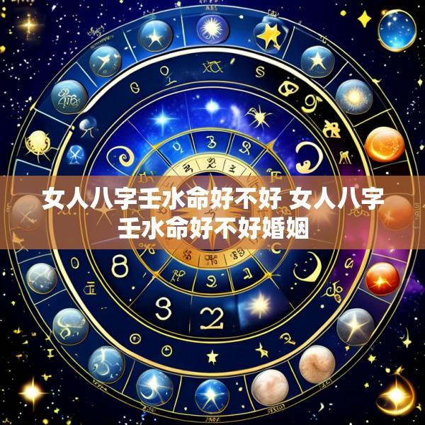 女人八字壬水命好不好 女人八字壬水命好不好婚姻