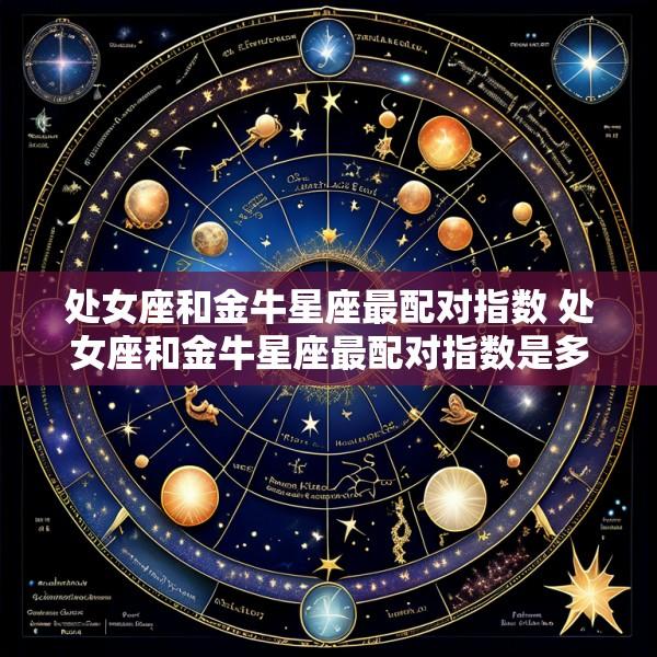 处女座和金牛星座最配对指数 处女座和金牛星座最配对指数是多少