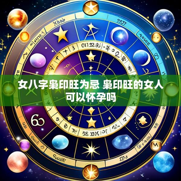 女八字枭印旺为忌 枭印旺的女人可以怀孕吗