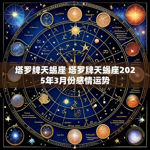 塔罗牌天蝎座 塔罗牌天蝎座2025年3月份感情运势