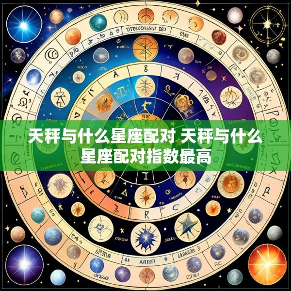 天秤与什么星座配对 天秤与什么星座配对指数最高