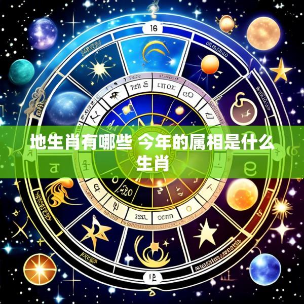 地生肖有哪些 今年的属相是什么生肖