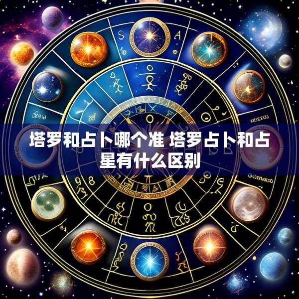 塔罗和占卜哪个准 塔罗占卜和占星有什么区别