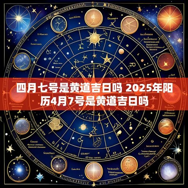 四月七号是黄道吉日吗 2025年阳历4月7号是黄道吉日吗