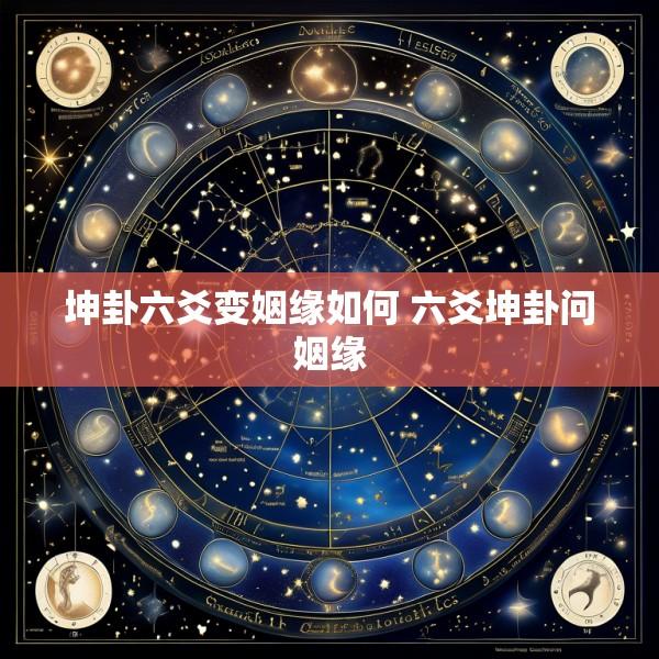 坤卦六爻变姻缘如何 六爻坤卦问姻缘