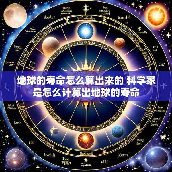 地球的寿命怎么算出来的 科学家是怎么计算出地球的寿命