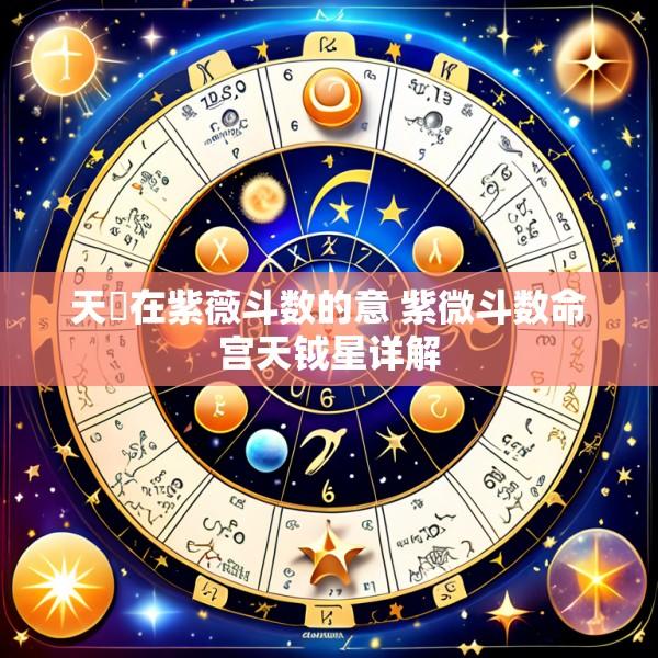 天烑在紫薇斗数的意 紫微斗数命宫天钺星详解