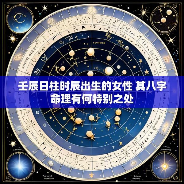 壬辰日柱时辰出生的女性 其八字命理有何特别之处