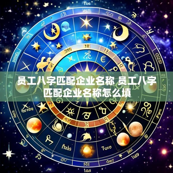 员工八字匹配企业名称 员工八字匹配企业名称怎么填