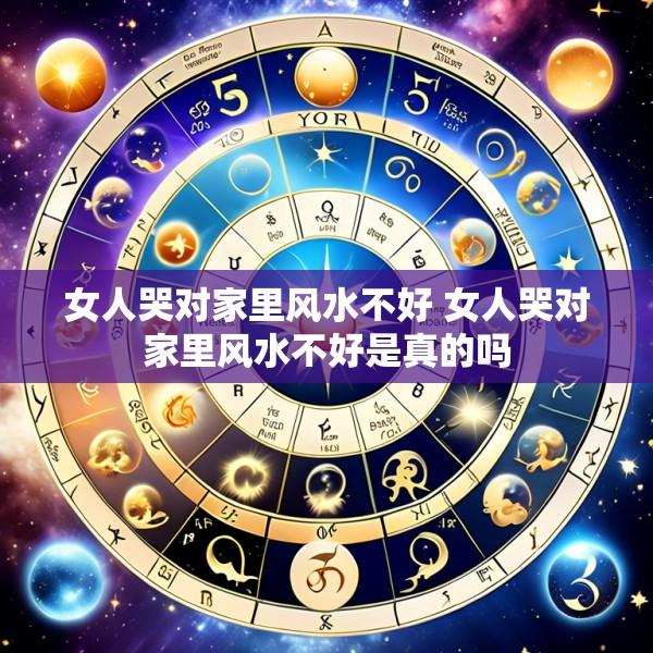 女人哭对家里风水不好 女人哭对家里风水不好是真的吗