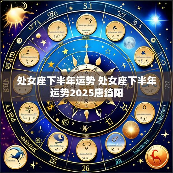 处女座下半年运势 处女座下半年运势2025唐绮阳