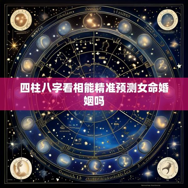 四柱八字看相能精准预测女命婚姻吗