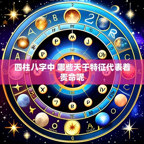 四柱八字中 哪些天干特征代表着贵命呢