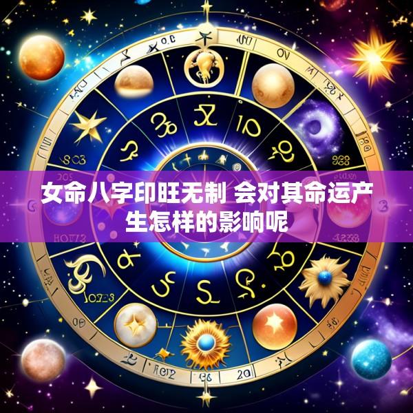 女命八字印旺无制 会对其命运产生怎样的影响呢