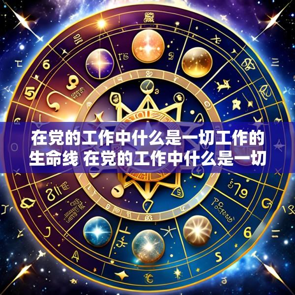 在党的工作中什么是一切工作的生命线 在党的工作中什么是一切工作的生命线和根本